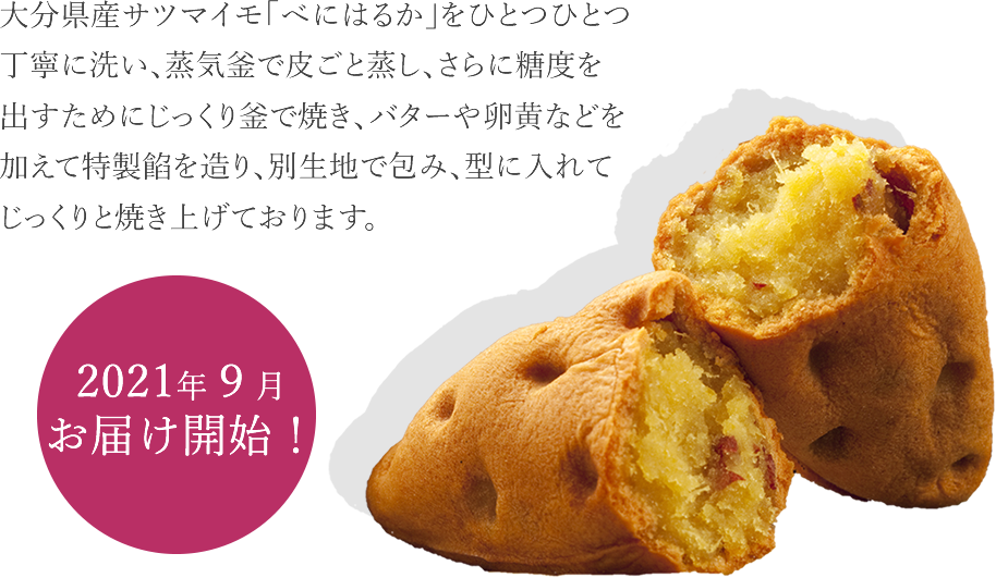 大分県産サツマイモ「べにはるか」をひとつひとつ丁寧に洗い、蒸気釜で皮ごと蒸し、さらに糖度を出すためにじっくり釜で焼き、バターや卵黄などを加えて特製餡を造り、別生地で包み、型に入れてじっくりと焼き上げております。